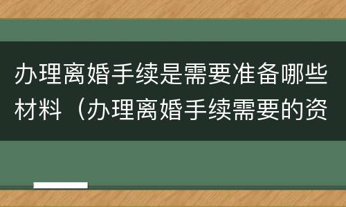 办理离婚手续是需要准备哪些材料（办理离婚手续需要的资料）