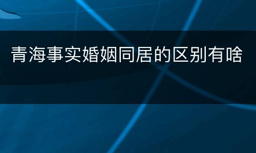 青海事实婚姻同居的区别有啥