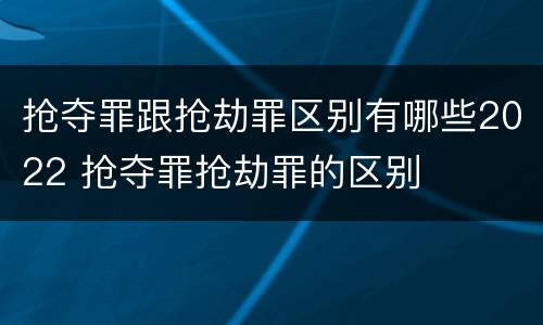 抢夺罪跟抢劫罪区别有哪些2022 抢夺罪抢劫罪的区别
