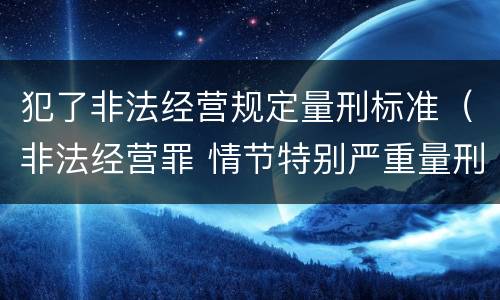 犯了非法经营规定量刑标准（非法经营罪 情节特别严重量刑标准）