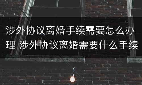 涉外协议离婚手续需要怎么办理 涉外协议离婚需要什么手续