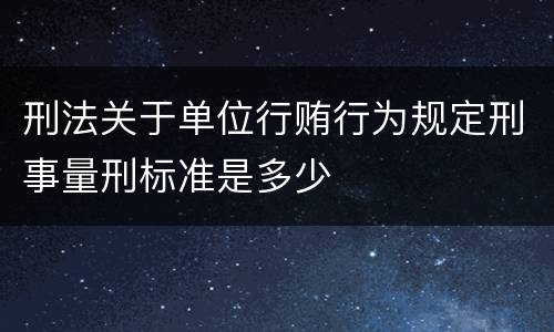 刑法关于单位行贿行为规定刑事量刑标准是多少