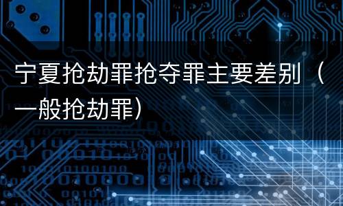 宁夏抢劫罪抢夺罪主要差别（一般抢劫罪）
