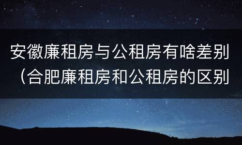 安徽廉租房与公租房有啥差别（合肥廉租房和公租房的区别）