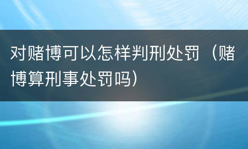 对赌博可以怎样判刑处罚（赌博算刑事处罚吗）