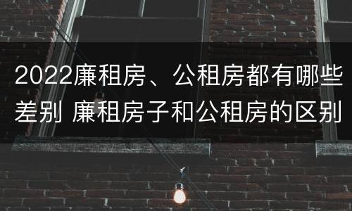 2022廉租房、公租房都有哪些差别 廉租房子和公租房的区别