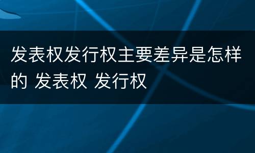 发表权发行权主要差异是怎样的 发表权 发行权