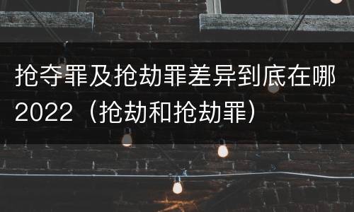 抢夺罪及抢劫罪差异到底在哪2022（抢劫和抢劫罪）