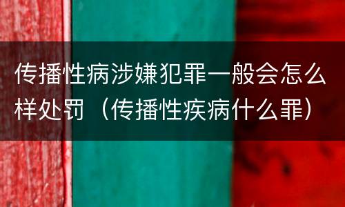 传播性病涉嫌犯罪一般会怎么样处罚（传播性疾病什么罪）