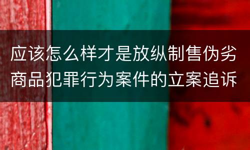应该怎么样才是放纵制售伪劣商品犯罪行为案件的立案追诉标准 应该怎么样才是放纵制售伪劣商品犯罪行为案件的立案追诉标准