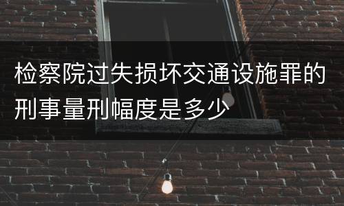 检察院过失损坏交通设施罪的刑事量刑幅度是多少 检察院过失损坏交通设施罪的刑事量刑幅度是多少