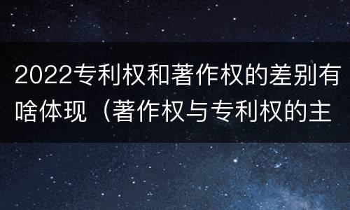 2022专利权和著作权的差别有啥体现（著作权与专利权的主要区别）