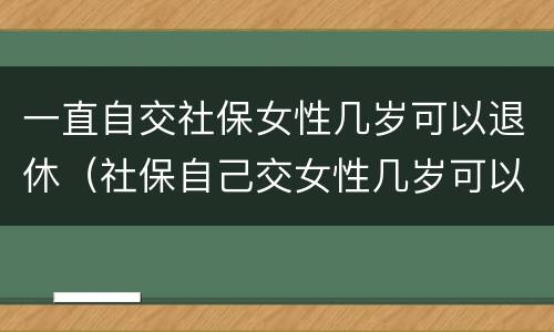 一直自交社保女性几岁可以退休（社保自己交女性几岁可以退休）