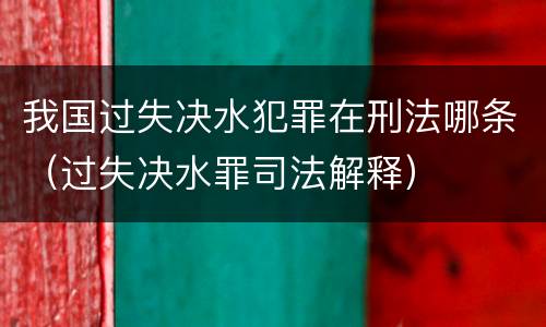 我国过失决水犯罪在刑法哪条（过失决水罪司法解释）