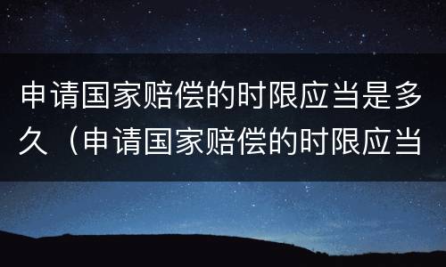 申请国家赔偿的时限应当是多久（申请国家赔偿的时限应当是多久内）