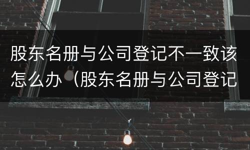 股东名册与公司登记不一致该怎么办（股东名册与公司登记不一致该怎么办）