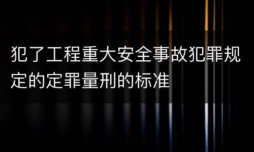 犯了工程重大安全事故犯罪规定的定罪量刑的标准
