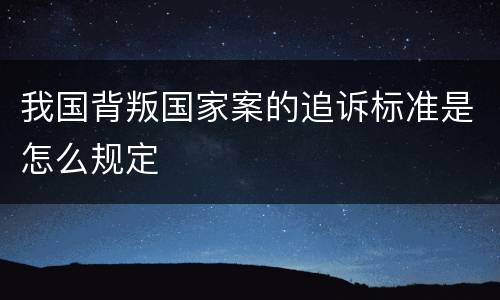 我国背叛国家案的追诉标准是怎么规定