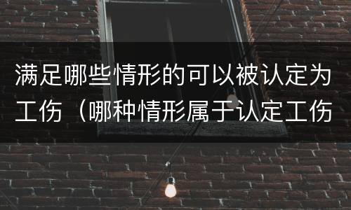 满足哪些情形的可以被认定为工伤（哪种情形属于认定工伤的情形）