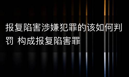 报复陷害涉嫌犯罪的该如何判罚 构成报复陷害罪