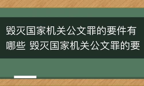 毁灭国家机关公文罪的要件有哪些 毁灭国家机关公文罪的要件有哪些