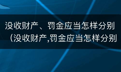 没收财产、罚金应当怎样分别（没收财产,罚金应当怎样分别处理）