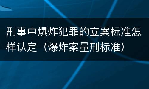 刑事中爆炸犯罪的立案标准怎样认定（爆炸案量刑标准）