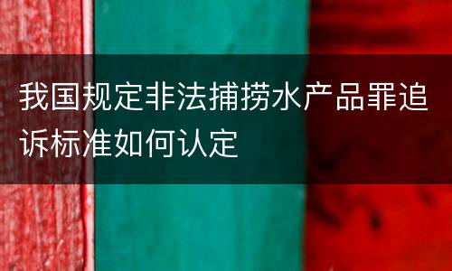 我国规定非法捕捞水产品罪追诉标准如何认定