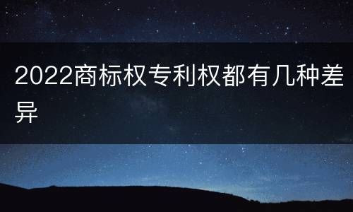 2022商标权专利权都有几种差异