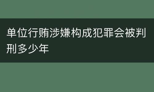 单位行贿涉嫌构成犯罪会被判刑多少年