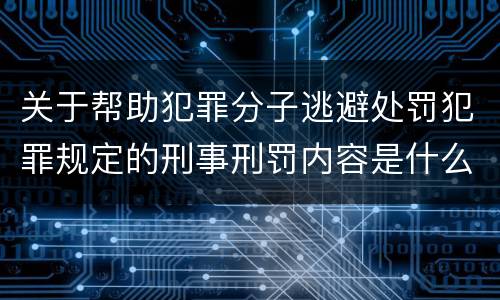 关于帮助犯罪分子逃避处罚犯罪规定的刑事刑罚内容是什么样的