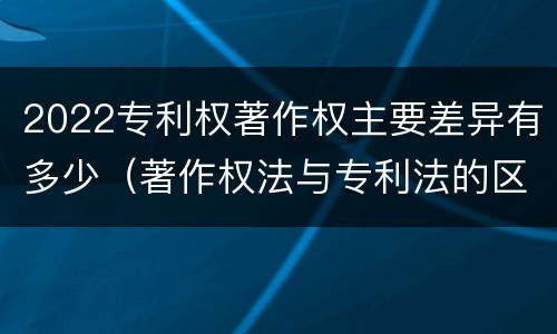 2022专利权著作权主要差异有多少（著作权法与专利法的区别）