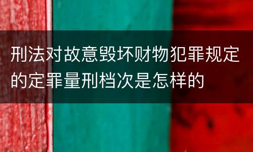 刑法对故意毁坏财物犯罪规定的定罪量刑档次是怎样的