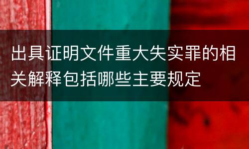 出具证明文件重大失实罪的相关解释包括哪些主要规定