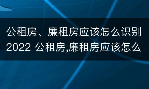 公租房、廉租房应该怎么识别2022 公租房,廉租房应该怎么识别2022年新房