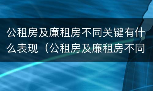 公租房及廉租房不同关键有什么表现（公租房及廉租房不同关键有什么表现和特点）