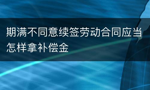 期满不同意续签劳动合同应当怎样拿补偿金