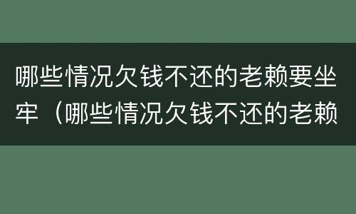 哪些情况欠钱不还的老赖要坐牢（哪些情况欠钱不还的老赖要坐牢呢）