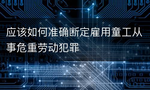 应该如何准确断定雇用童工从事危重劳动犯罪