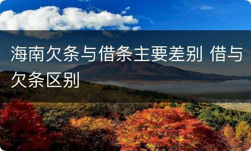 海南欠条与借条主要差别 借与欠条区别