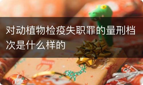 对动植物检疫失职罪的量刑档次是什么样的