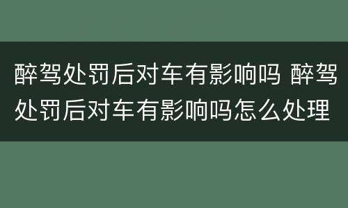 醉驾处罚后对车有影响吗 醉驾处罚后对车有影响吗怎么处理