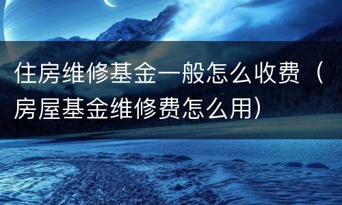 住房维修基金一般怎么收费（房屋基金维修费怎么用）