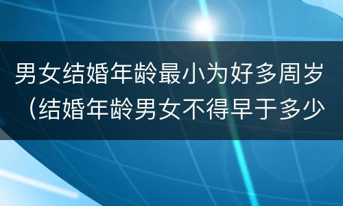 男女结婚年龄最小为好多周岁（结婚年龄男女不得早于多少周岁）