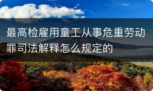最高检雇用童工从事危重劳动罪司法解释怎么规定的