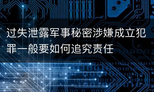 过失泄露军事秘密涉嫌成立犯罪一般要如何追究责任