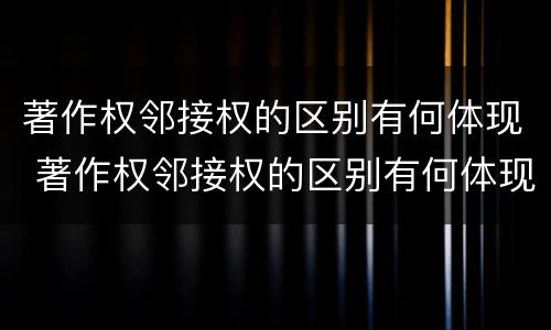 著作权邻接权的区别有何体现 著作权邻接权的区别有何体现