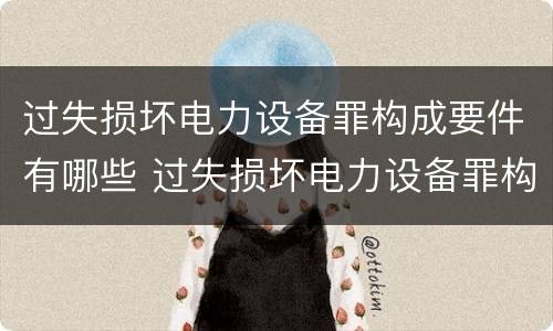 过失损坏电力设备罪构成要件有哪些 过失损坏电力设备罪构成要件有哪些