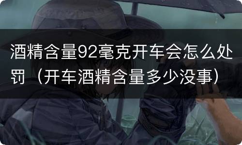 酒精含量92毫克开车会怎么处罚（开车酒精含量多少没事）