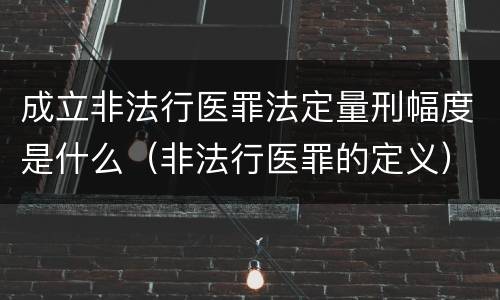 成立非法行医罪法定量刑幅度是什么（非法行医罪的定义）